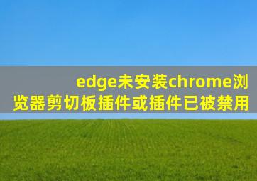 edge未安装chrome浏览器剪切板插件或插件已被禁用