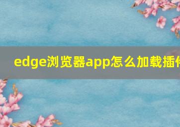 edge浏览器app怎么加载插件