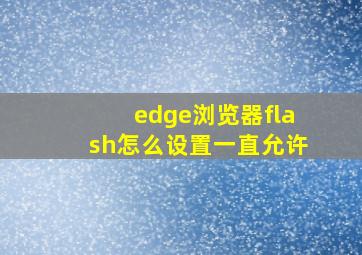 edge浏览器flash怎么设置一直允许