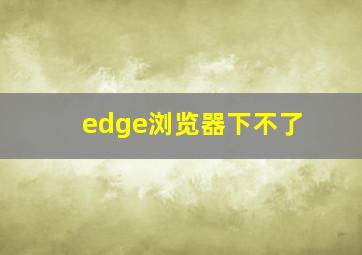 edge浏览器下不了