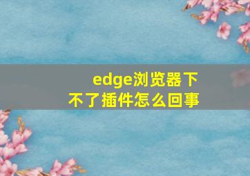 edge浏览器下不了插件怎么回事