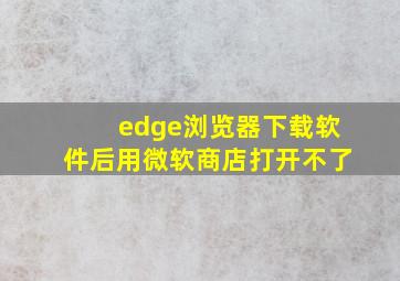 edge浏览器下载软件后用微软商店打开不了