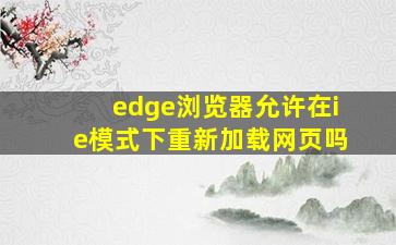 edge浏览器允许在ie模式下重新加载网页吗