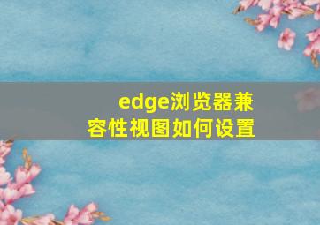 edge浏览器兼容性视图如何设置