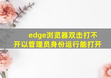 edge浏览器双击打不开以管理员身份运行能打开