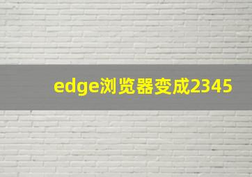 edge浏览器变成2345