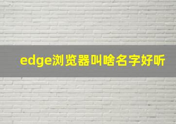 edge浏览器叫啥名字好听