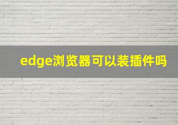 edge浏览器可以装插件吗