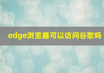 edge浏览器可以访问谷歌吗