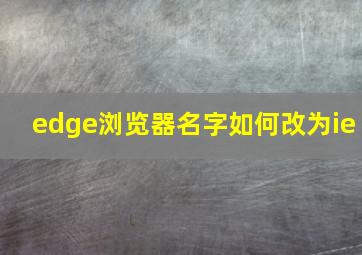 edge浏览器名字如何改为ie