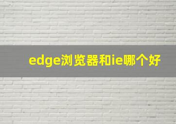 edge浏览器和ie哪个好