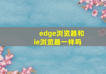 edge浏览器和ie浏览器一样吗