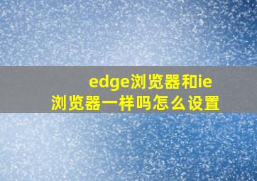 edge浏览器和ie浏览器一样吗怎么设置