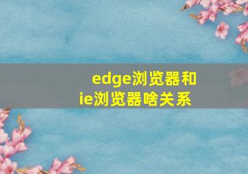 edge浏览器和ie浏览器啥关系