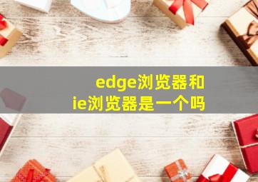 edge浏览器和ie浏览器是一个吗