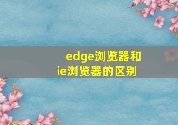 edge浏览器和ie浏览器的区别