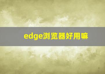 edge浏览器好用嘛