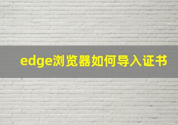 edge浏览器如何导入证书