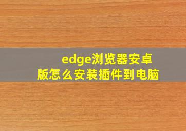 edge浏览器安卓版怎么安装插件到电脑