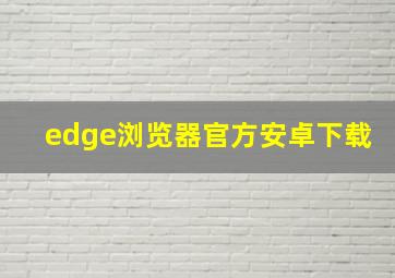 edge浏览器官方安卓下载