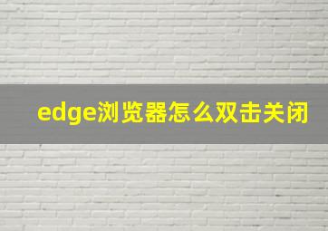 edge浏览器怎么双击关闭