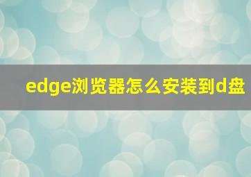 edge浏览器怎么安装到d盘