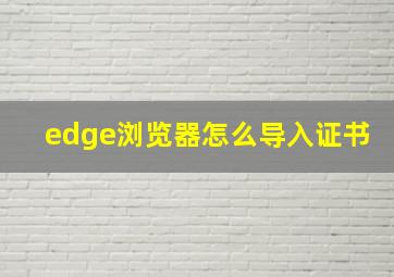 edge浏览器怎么导入证书