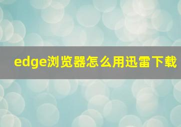 edge浏览器怎么用迅雷下载