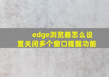 edge浏览器怎么设置关闭多个窗口提醒功能