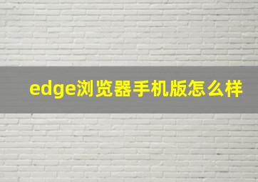 edge浏览器手机版怎么样