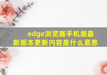 edge浏览器手机版最新版本更新内容是什么意思