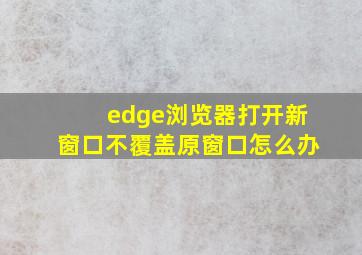 edge浏览器打开新窗口不覆盖原窗口怎么办