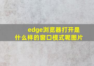 edge浏览器打开是什么样的窗口模式呢图片