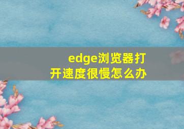 edge浏览器打开速度很慢怎么办