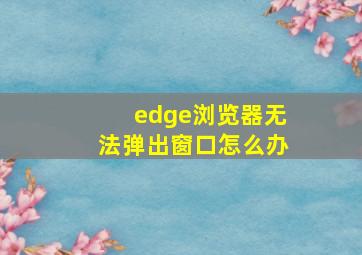 edge浏览器无法弹出窗口怎么办