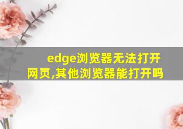 edge浏览器无法打开网页,其他浏览器能打开吗