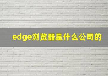 edge浏览器是什么公司的