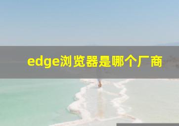 edge浏览器是哪个厂商