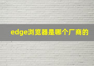 edge浏览器是哪个厂商的