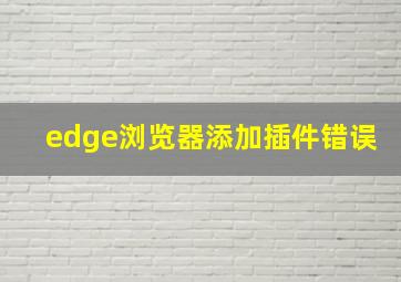 edge浏览器添加插件错误