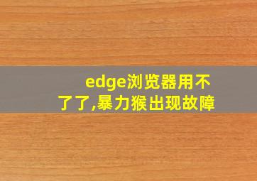 edge浏览器用不了了,暴力猴出现故障