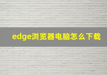 edge浏览器电脑怎么下载