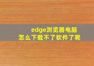 edge浏览器电脑怎么下载不了软件了呢