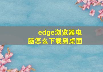 edge浏览器电脑怎么下载到桌面