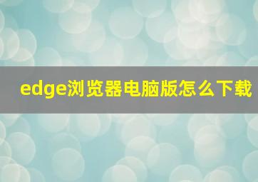 edge浏览器电脑版怎么下载