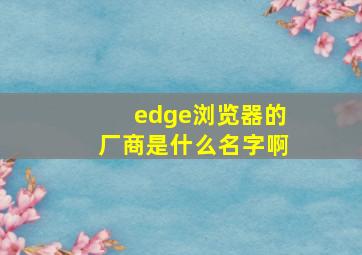 edge浏览器的厂商是什么名字啊