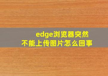 edge浏览器突然不能上传图片怎么回事