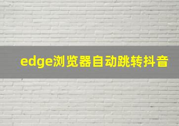 edge浏览器自动跳转抖音