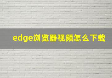 edge浏览器视频怎么下载