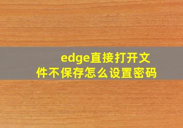 edge直接打开文件不保存怎么设置密码